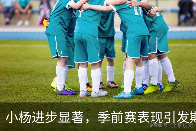 小杨进步显著，季前赛表现引发期待，伤病或成上位契机